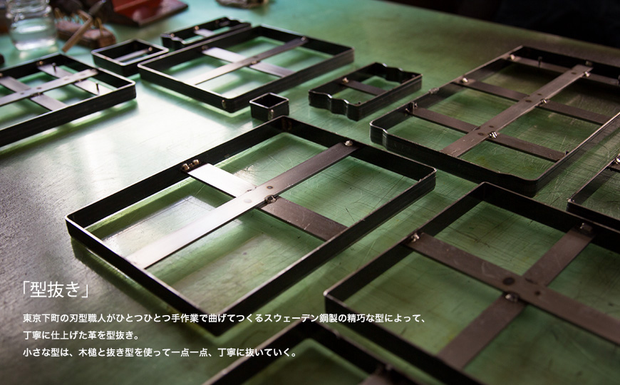 「型抜き」 東京下町の刃型職人がひとつひとつ手作業で曲げてつくるスウェーデン鋼製の精巧な型によって、丁寧に仕上げた革を型抜き。小さな型は、木槌と抜き型を使って一点一点、丁寧に抜いていく。